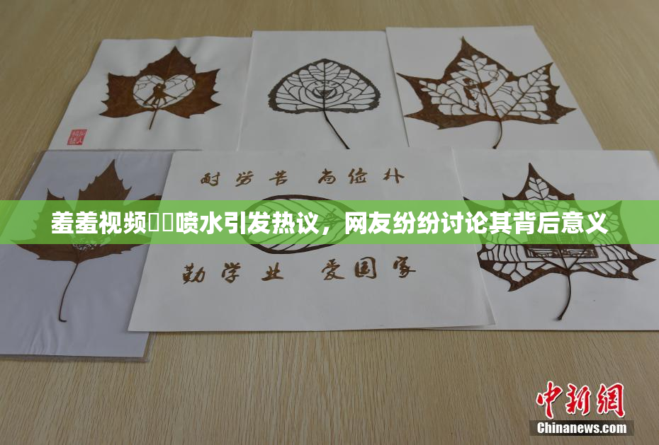 羞羞视频❌‌喷水引发热议，网友纷纷讨论其背后意义