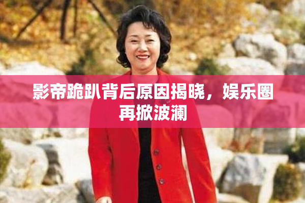 影帝跪趴背后原因揭晓，娱乐圈再掀波澜