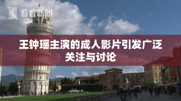 王钟瑶主演的成人影片引发广泛关注与讨论