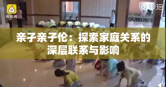 亲孑亲子伦：探索家庭关系的深层联系与影响