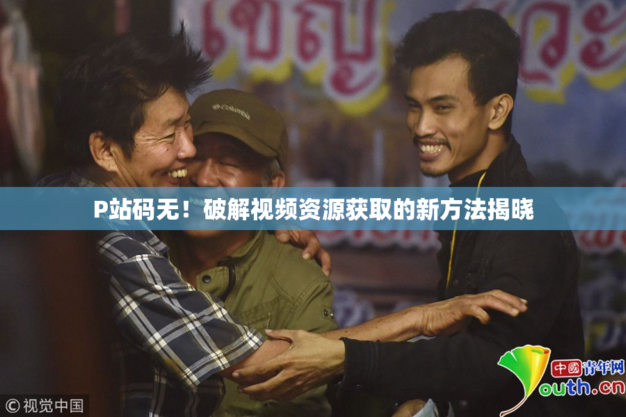 P站码无！破解视频资源获取的新方法揭晓
