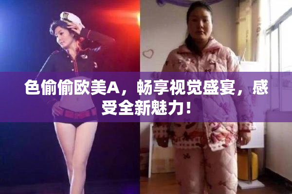 色偷偷欧美A，畅享视觉盛宴，感受全新魅力！