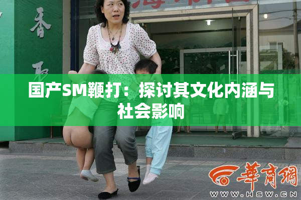 国产SM鞭打：探讨其文化内涵与社会影响