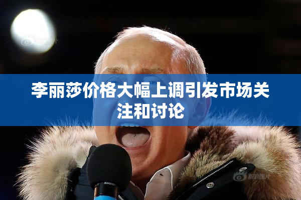 李丽莎价格大幅上调引发市场关注和讨论