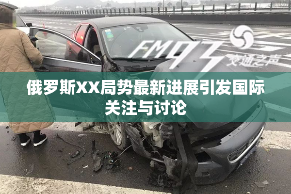 俄罗斯XX局势最新进展引发国际关注与讨论