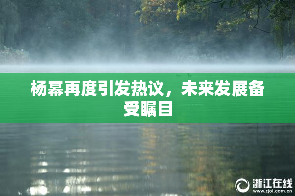 杨幂再度引发热议，未来发展备受瞩目