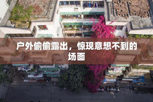 户外偷偷露出，惊现意想不到的场面