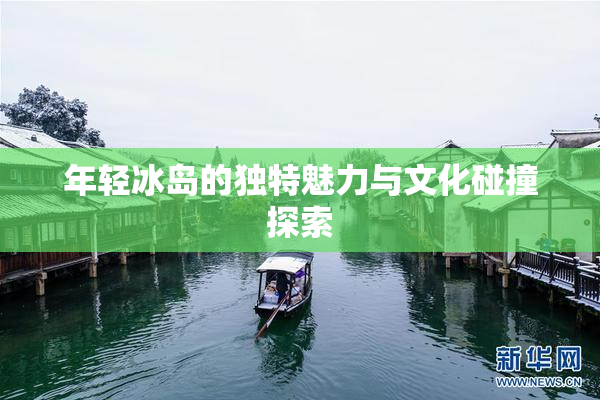 年轻冰岛的独特魅力与文化碰撞探索
