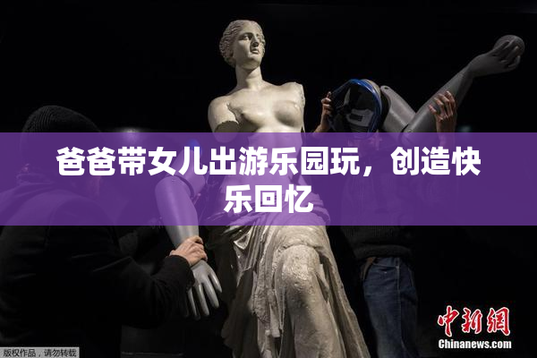 爸爸带女儿出游乐园玩，创造快乐回忆
