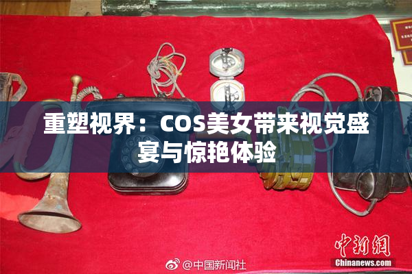 重塑视界：COS美女带来视觉盛宴与惊艳体验