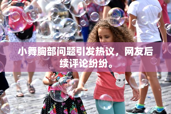 小舞胸部问题引发热议，网友后续评论纷纷。
