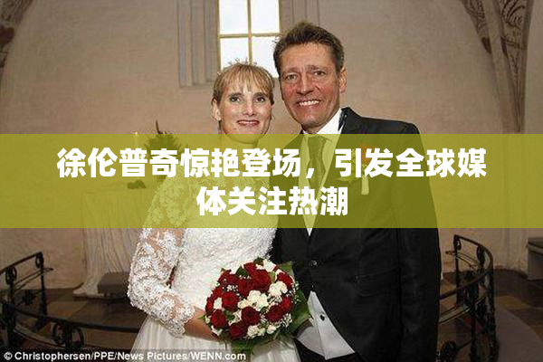 徐伦普奇惊艳登场，引发全球媒体关注热潮