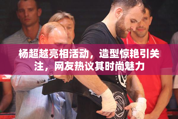 杨超越亮相活动，造型惊艳引关注，网友热议其时尚魅力