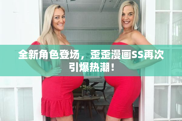 全新角色登场，歪歪漫画SS再次引爆热潮！