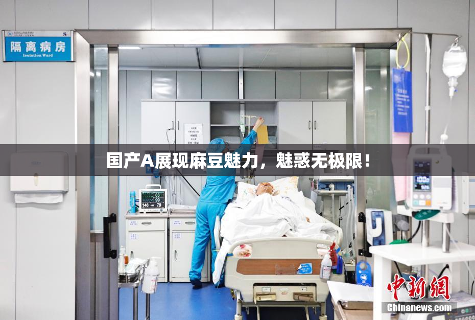 国产A展现麻豆魅力，魅惑无极限！