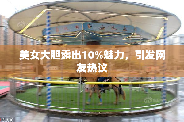 美女大胆露出10%魅力，引发网友热议