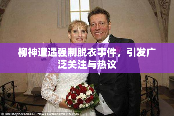柳神遭遇强制脱衣事件，引发广泛关注与热议
