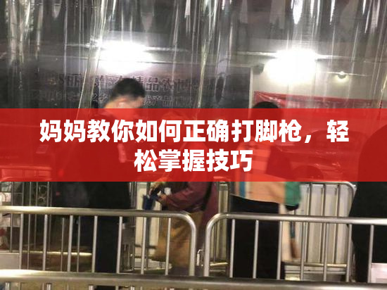 妈妈教你如何正确打脚枪，轻松掌握技巧