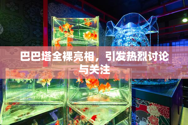 巴巴塔全裸亮相，引发热烈讨论与关注