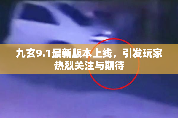 九玄9.1最新版本上线，引发玩家热烈关注与期待
