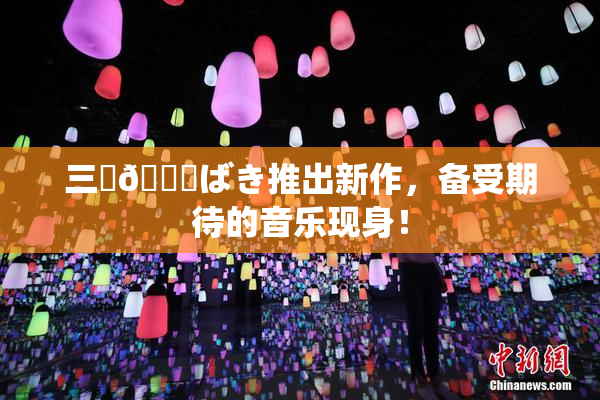 三宮😚ばき推出新作，备受期待的音乐现身！