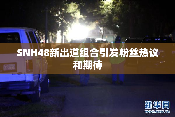SNH48新出道组合引发粉丝热议和期待