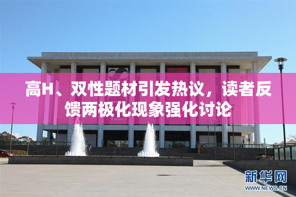 高H、双性题材引发热议，读者反馈两极化现象强化讨论