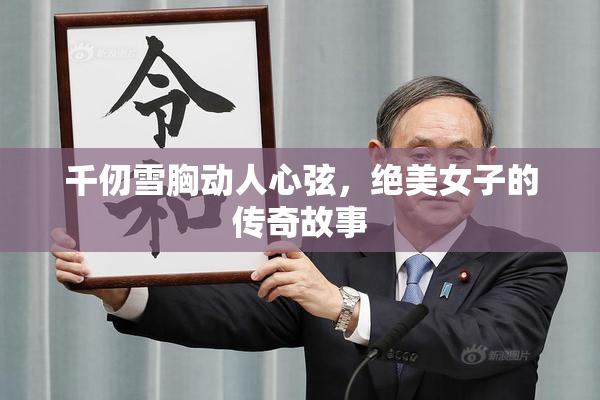 千仞雪胸动人心弦，绝美女子的传奇故事