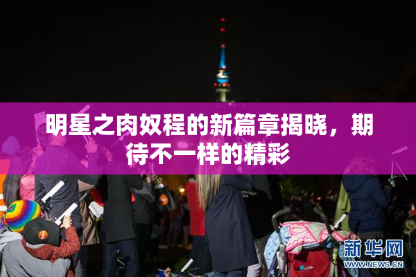 明星之肉奴程的新篇章揭晓，期待不一样的精彩