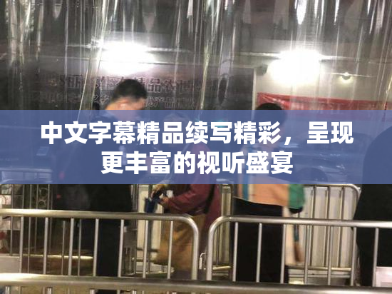 中文字幕精品续写精彩，呈现更丰富的视听盛宴