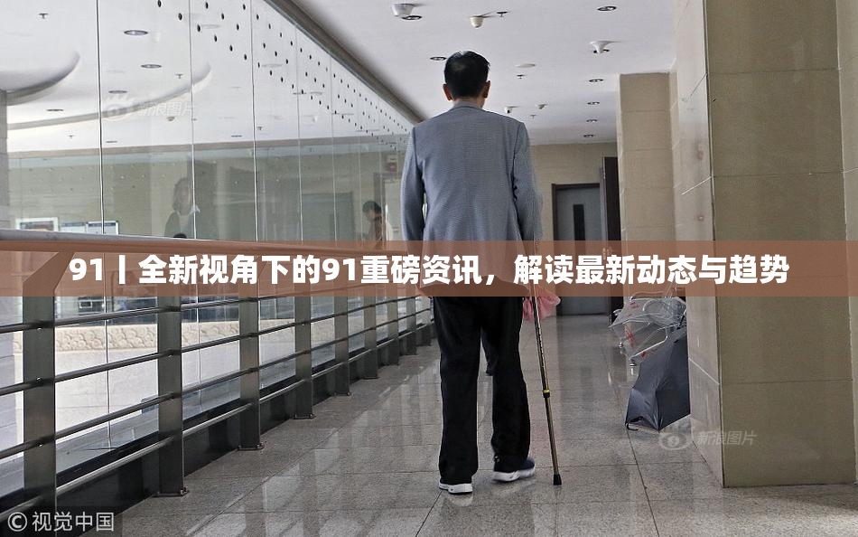 91丨全新视角下的91重磅资讯，解读最新动态与趋势