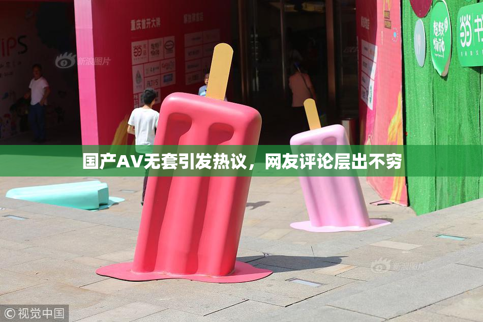 国产AV无套引发热议，网友评论层出不穷