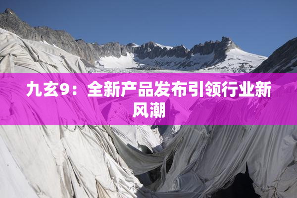 九玄9：全新产品发布引领行业新风潮