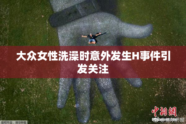 大众女性洗澡时意外发生H事件引发关注