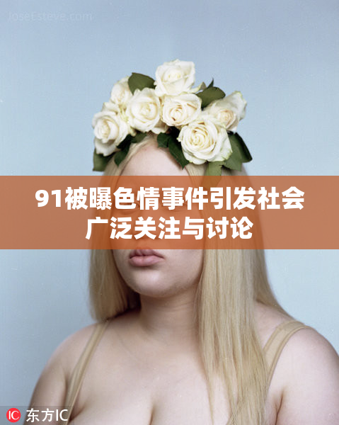 91被曝色情事件引发社会广泛关注与讨论