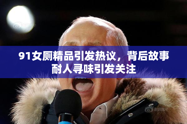 91女厕精品引发热议，背后故事耐人寻味引发关注