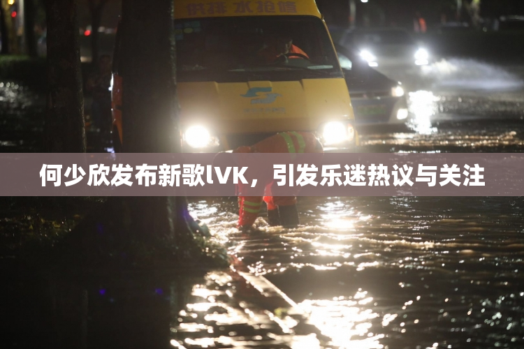 何少欣发布新歌lVK，引发乐迷热议与关注