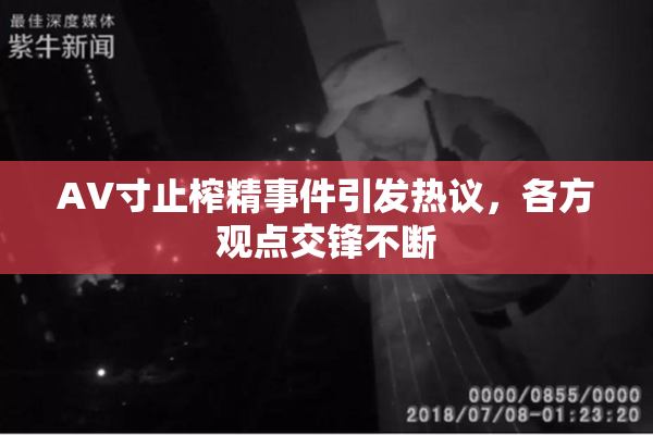 AV寸止榨精事件引发热议，各方观点交锋不断