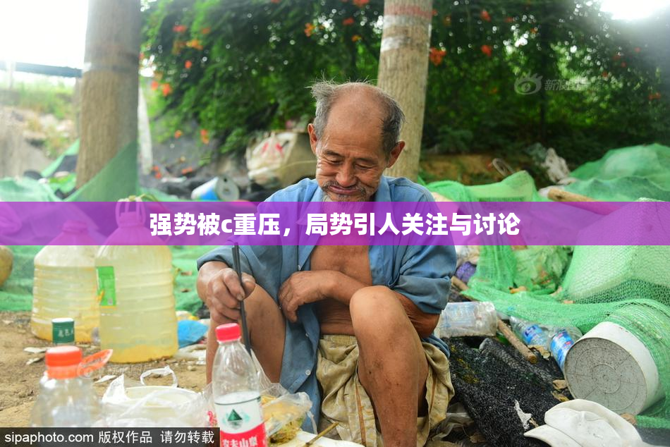 强势被c重压，局势引人关注与讨论