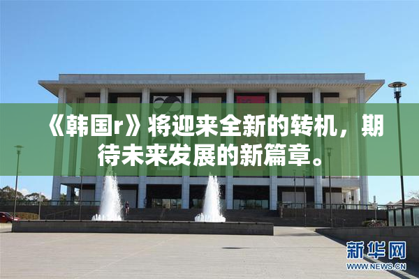 《韩国r》将迎来全新的转机，期待未来发展的新篇章。