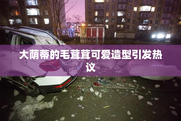 大荫蒂的毛茸茸可爱造型引发热议