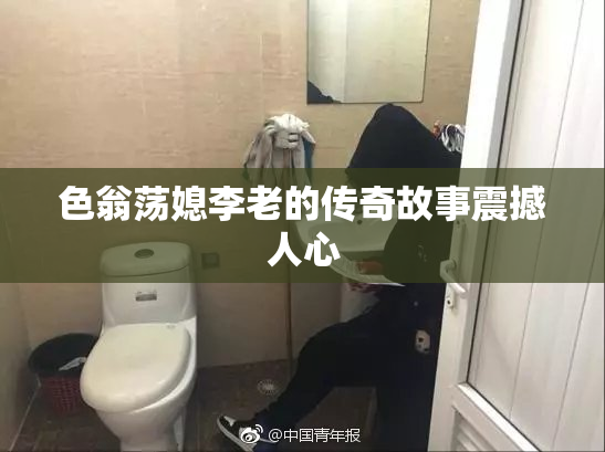 色翁荡媳李老的传奇故事震撼人心