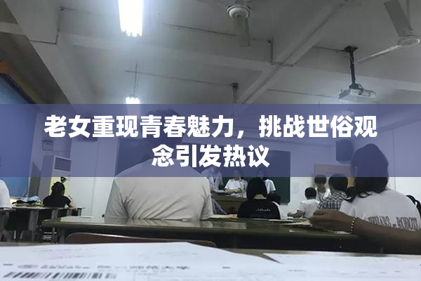 老女重现青春魅力，挑战世俗观念引发热议