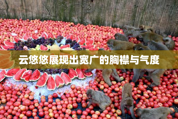 云悠悠展现出宽广的胸襟与气度