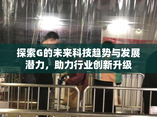 探索G的未来科技趋势与发展潜力，助力行业创新升级