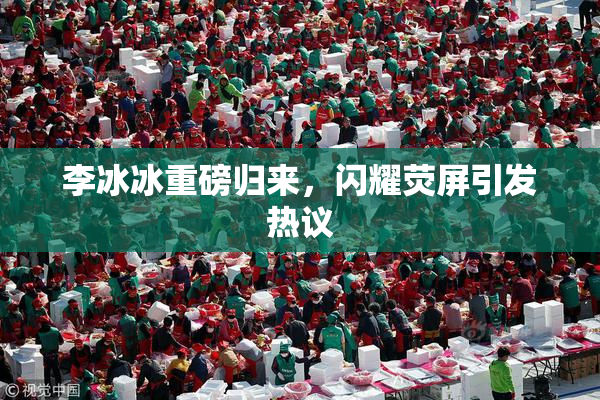 李冰冰重磅归来，闪耀荧屏引发热议