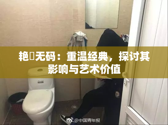 艳鉧无码：重温经典，探讨其影响与艺术价值