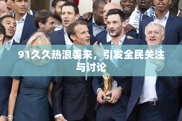 91久久热浪袭来，引发全民关注与讨论