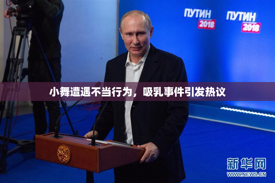 小舞遭遇不当行为，吸乳事件引发热议
