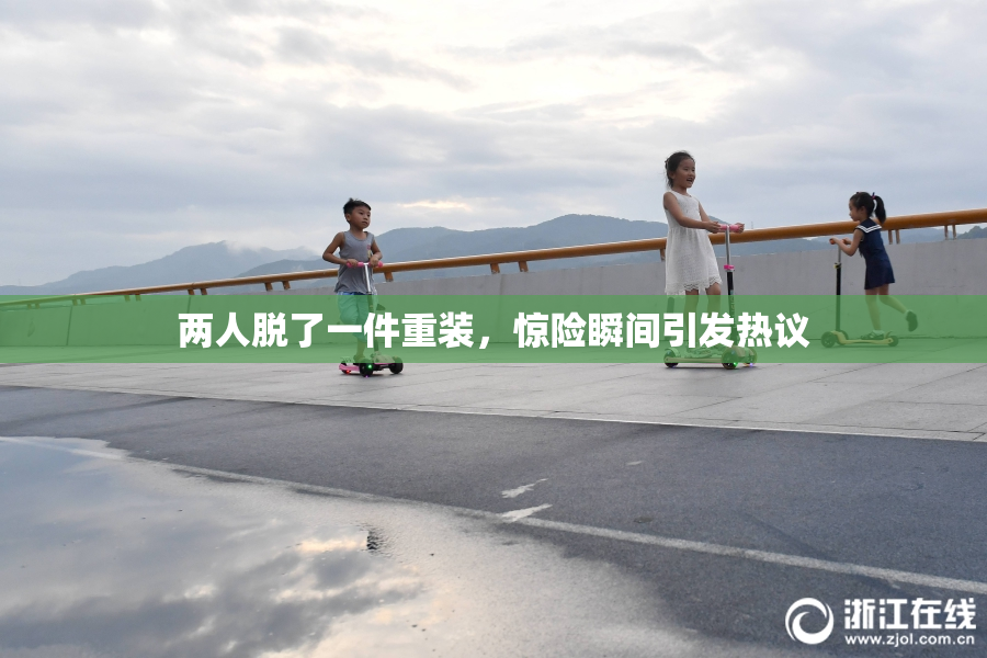 两人脱了一件重装，惊险瞬间引发热议